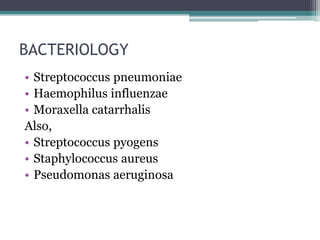 BACTERIOLOGY 
• Streptococcus pneumoniae 
• Haemophilus influenzae 
• Moraxella catarrhalis 
Also, 
• Streptococcus pyogens 
• Staphylococcus aureus 
• Pseudomonas aeruginosa 
 