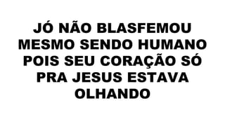 JÓ NÃO BLASFEMOU
MESMO SENDO HUMANO
POIS SEU CORAÇÃO SÓ
PRA JESUS ESTAVA
OLHANDO
 