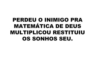 PERDEU O INIMIGO PRA
MATEMÁTICA DE DEUS
MULTIPLICOU RESTITUIU
OS SONHOS SEU.
 