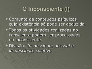 O Inconsciente (I)
 Conjunto de conteúdos psíquicos
  cuja existência só pode ser deduzida.
 Todas as atividades realizadas no

  consciente podem ser processadas
  no inconsciente.
 Divisão: Inconsciente pessoal e

  inconsciente coletivo.


                                      13
 