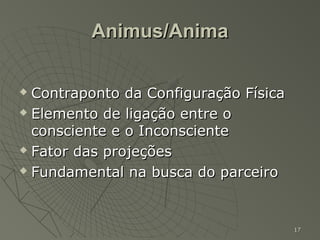 Animus/Anima

 Contraponto da Configuração Física
 Elemento de ligação entre o

  consciente e o Inconsciente
 Fator das projeções

 Fundamental na busca do parceiro




                                       17
 
