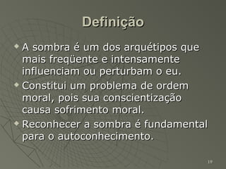Definição
 A sombra é um dos arquétipos que
  mais freqüente e intensamente
  influenciam ou perturbam o eu.
 Constitui um problema de ordem

  moral, pois sua conscientização
  causa sofrimento moral.
 Reconhecer a sombra é fundamental

  para o autoconhecimento.

                                  19
 