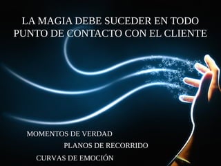 LA MAGIA DEBE SUCEDER EN TODO
PUNTO DE CONTACTO CON EL CLIENTE
MOMENTOS DE VERDAD
PLANOS DE RECORRIDO
CURVAS DE EMOCIÓN
 