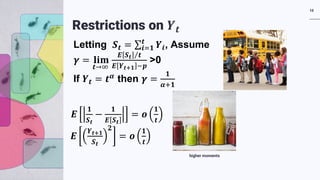 RUNDO 10
higher moments
Restrictions on 𝒀𝒀𝒕𝒕
Letting 𝑺𝑺𝒕𝒕 = ∑𝒊𝒊= 𝟏𝟏
𝒕𝒕
𝒀𝒀𝒊𝒊, Assume
𝜸𝜸 = 𝐥𝐥𝐥𝐥 𝐥𝐥
𝒕𝒕→∞
⁄𝑬𝑬 𝑺𝑺𝒕𝒕 𝒕𝒕
𝑬𝑬 𝒀𝒀𝒕𝒕+𝟏𝟏 −𝒑𝒑
>0
If 𝒀𝒀𝒕𝒕 = 𝒕𝒕𝜶𝜶
then 𝜸𝜸 =
𝟏𝟏
𝜶𝜶+𝟏𝟏
𝑬𝑬
𝟏𝟏
𝑺𝑺𝒕𝒕
−
𝟏𝟏
𝑬𝑬 𝑺𝑺𝒕𝒕
= 𝒐𝒐
𝟏𝟏
𝒕𝒕
𝑬𝑬
𝒀𝒀𝒕𝒕+𝟏𝟏
𝑺𝑺𝒕𝒕
𝟐𝟐
= 𝒐𝒐
𝟏𝟏
𝒕𝒕
 