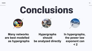 RUNDO 13
Many networks
are best modelled
as hypergraphs
Hypergraphs
should
be analyzed directly
In hypergraphs,
the power law
exponent can
< 2
Conclusions
 