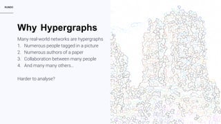 RUNDO 4
Many real-world networks are hypergraphs
1. Numerous people tagged in a picture
2. Numerous authors of a paper
3. Collaboration between many people
4. And many many others…
Harder to analyse?
HypergraphsWhy
 