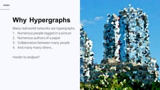 RUNDO 5
Hypergraphs
Many real-world networks are hypergraphs
1. Numerous people tagged in a picture
2. Numerous authors of a paper
3. Collaboration between many people
4. And many many others…
Harder to analyse?
Why
 
