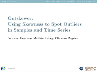 cnrs - upmc                    laboratoire d’informatique de paris 6




    Outskewer:
    Using Skewness to Spot Outliers
    in Samples and Time Series
    S´bastien Heymann, Matthieu Latapy, Cl´mence Magnien
     e                                    e




    ASONAM 2012
 