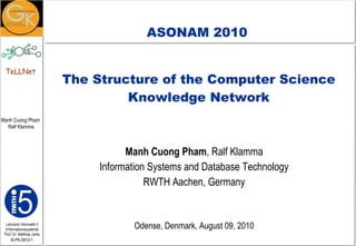 The Structure of the Computer Science Knowledge Network Manh Cuong Pham , Ralf Klamma Information Systems and Database Technology RWTH Aachen, Germany Odense, Denmark, August 09, 2010 ASONAM 2010 