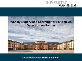 08/30/18 Stefan Helmstetter, Heiko Paulheim 1
Weakly Supervised Learning for Fake News
Detection on Twitter
Stefan Helmstetter, Heiko Paulheim
 