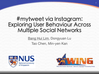 Web Information Retrieval / Natural Language Processing Group
1
#mytweet via Instagram:
Exploring User Behaviour Across
Multiple Social Networks
Bang Hui Lim, Dongyuan Lu

Tao Chen, Min-yen Kan
 