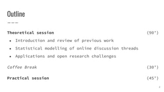Outline
Theoretical session (90’)
● Introduction and review of previous work
● Statistical modelling of online discussion ...