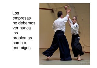 Los
empresas
no debemos
ver nunca
los
problemas
como a
enemigos
 