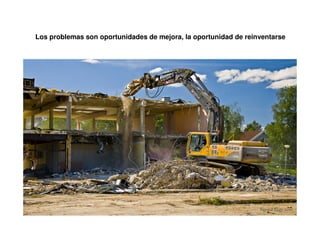 Los problemas son oportunidades de mejora, la oportunidad de reinventarse
 