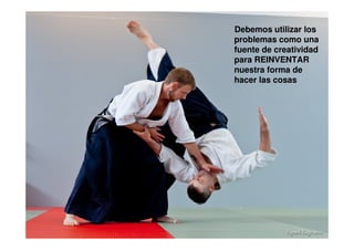 Debemos utilizar los
problemas como una
fuente de creatividad
para REINVENTAR
nuestra forma de
hacer las cosas
 