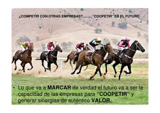 ¿COMPETIR CON OTRAS EMPRESAS?..........”COOPETIR” ES EL FUTURO
• Lo que va a MARCAR de verdad el futuro va a ser la
capacidad de las empresas para “COOPETIR” y
generar sinergias de auténtico VALOR.
 