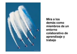 Mira a los
demás como
miembros de un
entorno
colaborativo de
aprendizaje y
trabajo
 