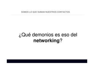 SOMOS LO QUE SUMAN NUESTROS CONTACTOS
¿Qué demonios es eso del
networking?
 