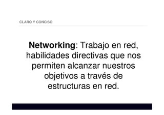 CLARO Y CONCISO
Networking: Trabajo en red,
habilidades directivas que nos
permiten alcanzar nuestros
objetivos a través de
estructuras en red.
 