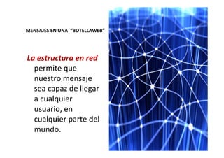 26
MENSAJES EN UNA “BOTELLAWEB”
La estructura en red
permite que
nuestro mensaje
sea capaz de llegar
a cualquier
usuario, en
cualquier parte del
mundo.
 