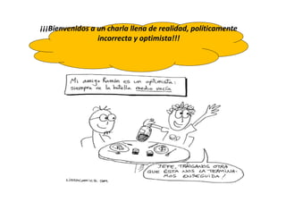 ¡¡¡Bienvenidos a un charla llena de realidad, políticamente
incorrecta y optimista!!!
 
