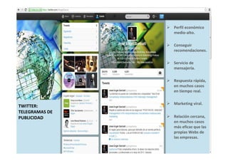 39
Perfil económico
medio-alto.
Conseguir
recomendaciones.
Servicio de
mensajería.
Respuesta rápida,
en muchos casos
en tiempo real.
Marketing viral.
Relación cercana,
en muchos casos
más eficaz que las
propias Webs de
las empresas.
TWITTER:
TELEGRAMAS DE
PUBLICIDAD
 