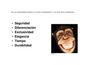 NO OLVIDADEMOS NUNCA LO QUE VENDEMOS Y LO QUE NOS COMPRAN
• Seguridad
• Diferenciación
• Exclusividad
• Elegancia
• Tiempo
• Durabilidad
 