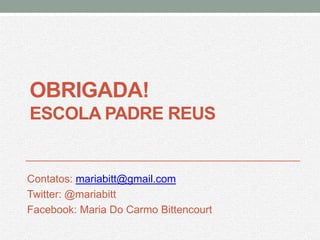 OBRIGADA!
ESCOLA PADRE REUS


Contatos: mariabitt@gmail.com
Twitter: @mariabitt
Facebook: Maria Do Carmo Bittencourt
 