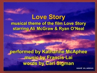 Love Story
musical theme of the film Love Story
starring Ali McGraw & Ryan O’Neal




performed by Katharine McAphee
      music by Francis Lai
      words by Carl Sigman
                               sound on, autorun
 
