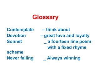 Glossary
Contemplate – think about
Devotion – great love and loyalty
Sonnet _ a fourteen line poem
with a fixed rhyme
scheme
Never failing _ Always winning
 
