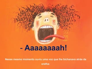 - Aaaaaaaah!
Nesse mesmo momento ouviu uma voz que lhe bichanava atrás da
orelha:
 