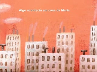 Algo acontecia em casa da Maria.
 