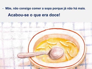 - Mãe, não consigo comer a sopa porque já não há mais.
Acabou-se o que era doce!
 