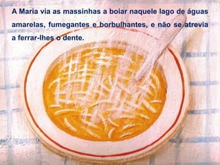 A Maria via as massinhas a boiar naquele lago de águas
amarelas, fumegantes e borbulhantes, e não se atrevia
a ferrar-lhes o dente.
 