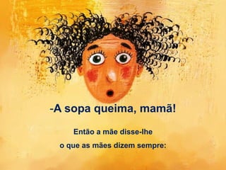 -A sopa queima, mamã!
Então a mãe disse-lhe
o que as mães dizem sempre:
 