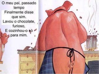 O meu pai, passado tempoFinalmente disse que sim.Lavou o chocolate, furioso,E cozinhou-o só para mim.