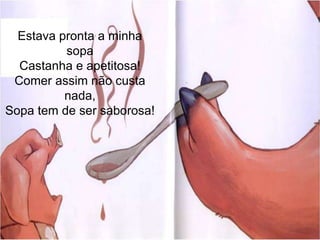 Estava pronta a minha sopaCastanha e apetitosa!Comer assim não custa nada,Sopa tem de ser saborosa!