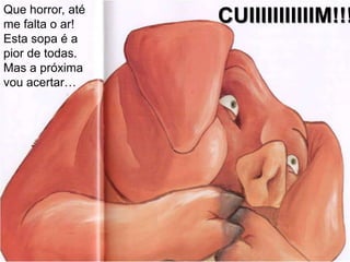 Que horror, até me falta o ar!Esta sopa é a pior de todas.Mas a próxima vou acertar…CUIIIIIIIIIIIM!!!