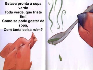 Estava pronta a sopa verdeToda verde, que triste fim!Como se pode gostar de sopa,Com tanta coisa ruim?