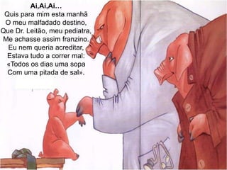 Ai,Ai,Ai…Quis para mim esta manhãO meu malfadado destino,Que Dr. Leitão, meu pediatra,Me achasse assim franzino.Eu nem queria acreditar,Estava tudo a correr mal:«Todos os dias uma sopaCom uma pitada de sal».