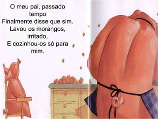 O meu pai, passado tempoFinalmente disse que sim.Lavou os morangos, irritado,E cozinhou-os só para mim.