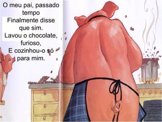 O meu pai, passado tempo Finalmente disse que sim. Lavou o chocolate, furioso, E cozinhou-o só para mim . 