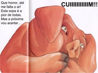 Que horror, até me falta o ar! Esta sopa é a pior de todas. Mas a próxima vou acertar… CUIIIIIIIIIIIM!!! 