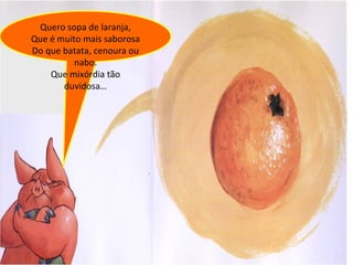 Quero sopa de laranja, Que é muito mais saborosa Do que batata, cenoura ou nabo. Que mixórdia tão duvidosa… 
