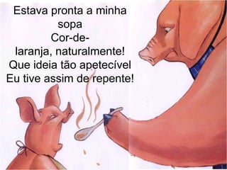Estava pronta a minha
          sopa
         Cor-de-
 laranja, naturalmente!
Que ideia tão apetecível
Eu tive assim de repente!
 