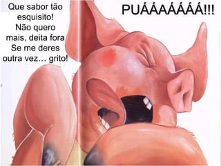 Que sabor tão
    esquisito!
                    PUÁÁAÁÁÁÁ!!!
   Não quero
 mais, deita fora
  Se me deres
outra vez… grito!
 
