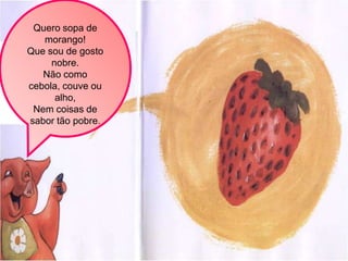 Quero sopa de
   morango!
Que sou de gosto
     nobre.
   Não como
cebola, couve ou
      alho,
 Nem coisas de
sabor tão pobre.
 