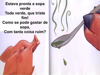 Estava pronta a sopa
verde
Toda verde, que triste
fim!
Como se pode gostar de
sopa,
Com tanta coisa ruim?
 