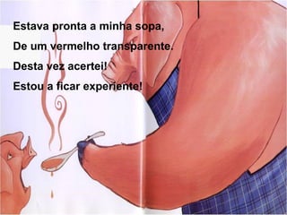 Estava pronta a minha sopa,
De um vermelho transparente.
Desta vez acertei!
Estou a ficar experiente!
 