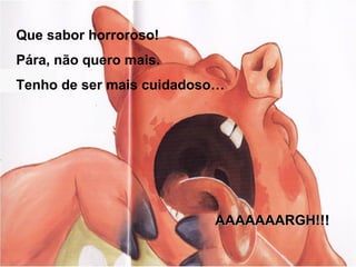 Que sabor horroroso!
Pára, não quero mais.
Tenho de ser mais cuidadoso…




                          AAAAAAARGH!!!
 